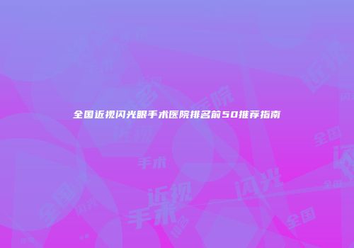 全国近视闪光眼手术医院排名前50推荐指南