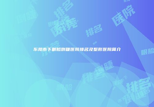 东莞市下眼脸倒睫医院排名及整形医院简介