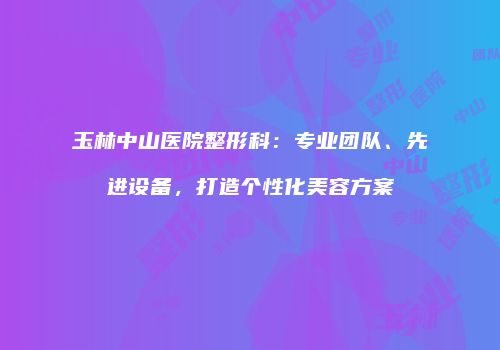 玉林中山医院整形科:专业团队、先进设备,打造个性化美容方案