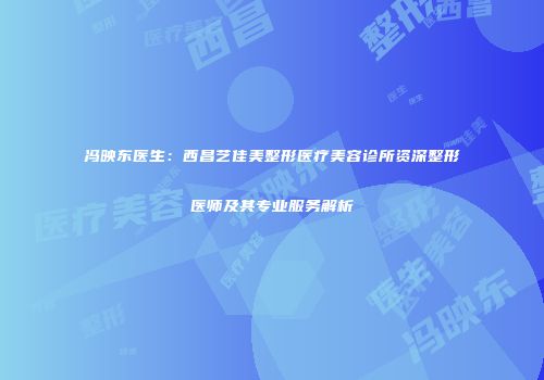 冯映东医生：西昌艺佳美整形医疗美容诊所资深整形医师及其专业服务解析