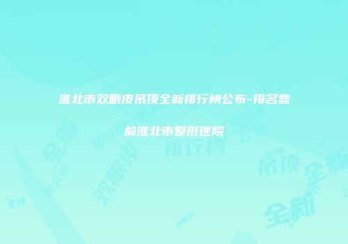 淮北市双眼皮吊顶全新排行榜公布-排名靠前淮北市整形医院