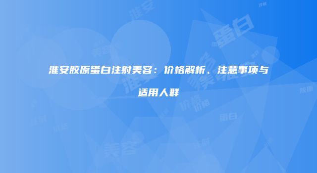 淮安胶原蛋白注射美容:价格解析、注意事项与适用人群