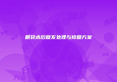 眼袋术后复发处理与修复方案