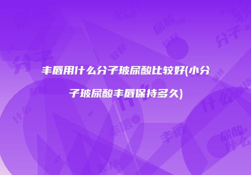 丰唇用什么分子玻尿酸比较好(小分子玻尿酸丰唇保持多久)