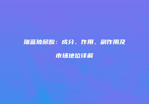 瑞蓝玻尿酸：成分、作用、副作用及市场地位详解