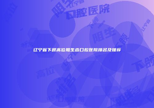 辽宁省下颌高位阻生齿口腔医院排名及推荐