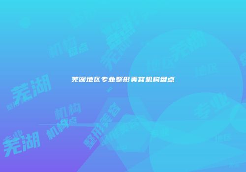 芜湖地区专业整形美容机构盘点