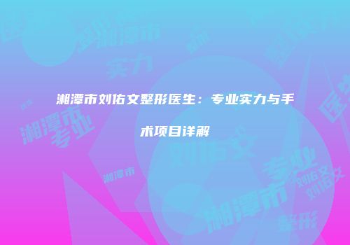 湘潭市刘佑文整形医生：专业实力与手术项目详解