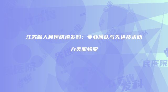 江苏省人民医院植发科:专业团队与先进技术助力美丽蜕变