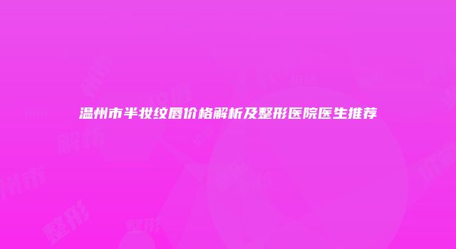 温州市半妆纹唇价格解析及整形医院医生推荐