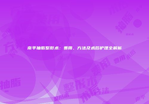 南平抽脂整形术:费用、方法及术后护理全解析