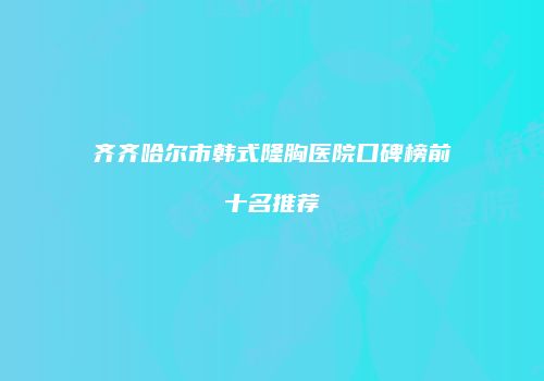 齐齐哈尔市韩式隆胸医院口碑榜前十名推荐