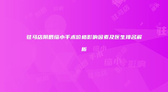 驻马店阴唇缩小手术价格影响因素及医生排名解析