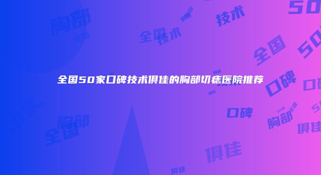 全国50家口碑技术俱佳的胸部切痣医院推荐