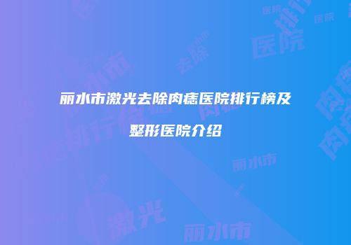 丽水市激光去除肉痣医院排行榜及整形医院介绍