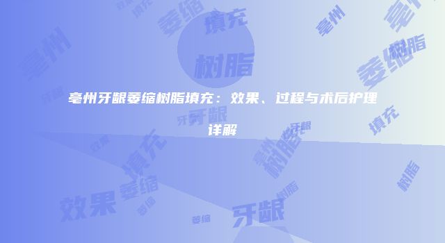 亳州牙龈萎缩树脂填充:效果、过程与术后护理详解