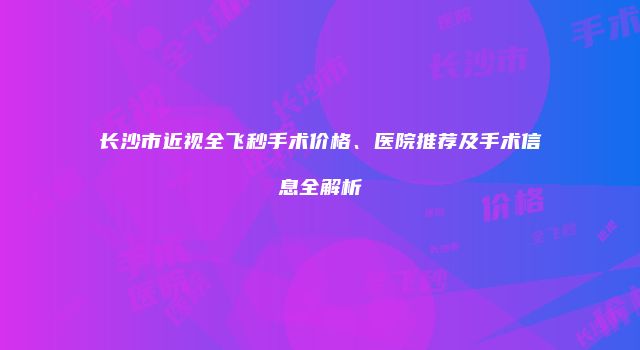 长沙市近视全飞秒手术价格、医院推荐及手术信息全解析