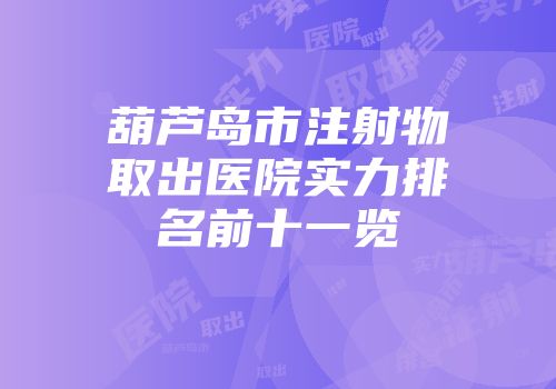 葫芦岛市注射物取出医院实力排名前十一览