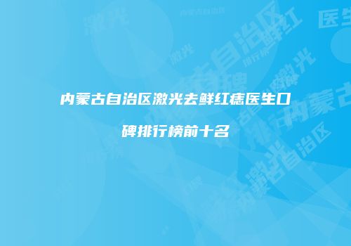 内蒙古自治区激光去鲜红痣医生口碑排行榜前十名
