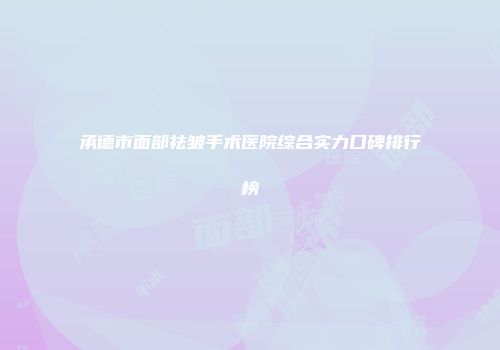 承德市面部祛皱手术医院综合实力口碑排行榜