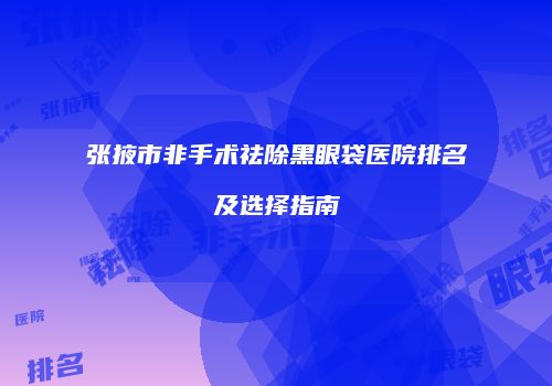 张掖市非手术祛除黑眼袋医院排名及选择指南