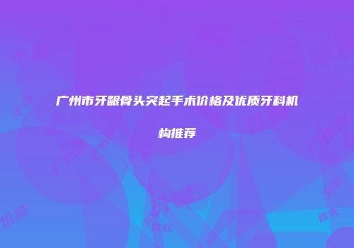 广州市牙龈骨头突起手术价格及优质牙科机构推荐
