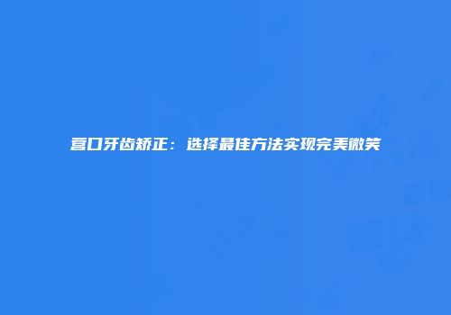 营口牙齿矫正：选择最佳方法实现完美微笑
