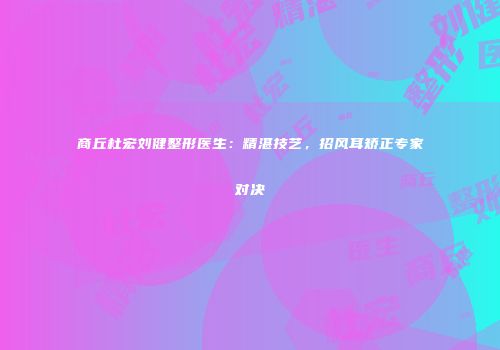 商丘杜宏刘健整形医生:精湛技艺,招风耳矫正专家对决