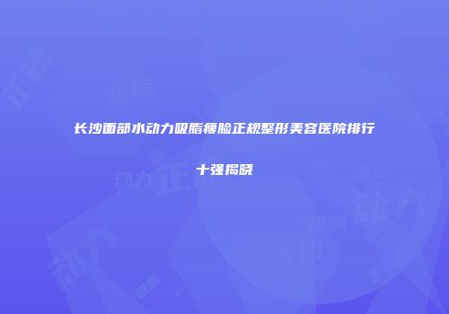 长沙面部水动力吸脂瘦脸正规整形美容医院排行十强揭晓