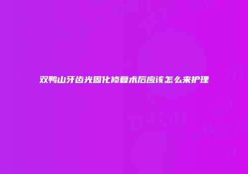 双鸭山牙齿光固化修复术后应该怎么来护理