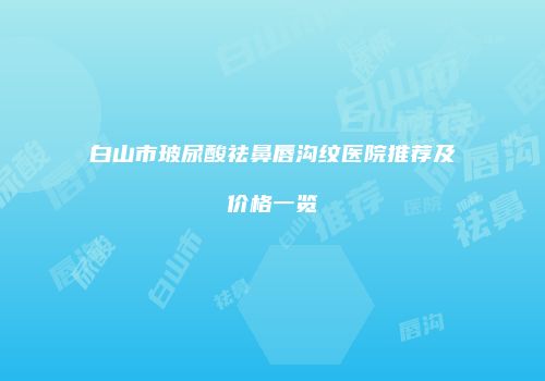 白山市玻尿酸祛鼻唇沟纹医院推荐及价格一览