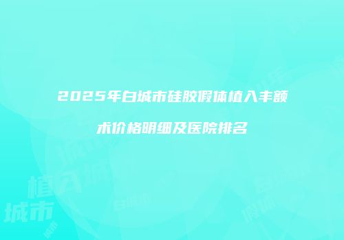2025年白城市硅胶假体植入丰额术价格明细及医院排名