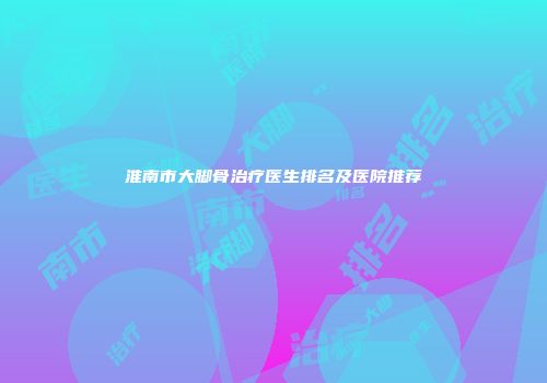 淮南市大脚骨治疗医生排名及医院推荐