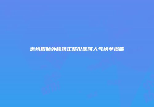 惠州眼睑外翻矫正整形医院人气榜单揭晓
