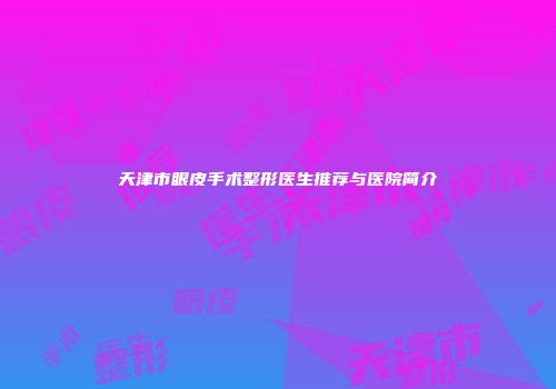 天津市眼皮手术整形医生推荐与医院简介