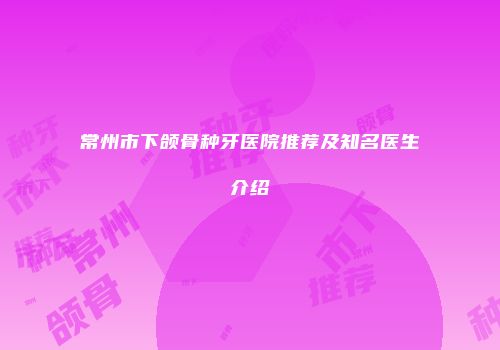 常州市下颌骨种牙医院推荐及知名医生介绍