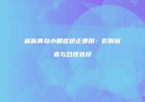 解析青岛小眼症矫正费用:影响因素与合理选择