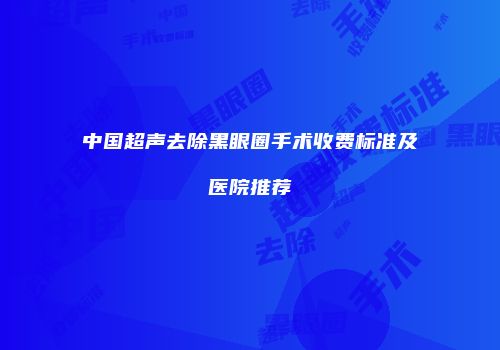 中国超声去除黑眼圈手术收费标准及医院推荐