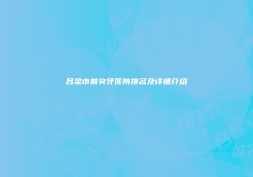 吕梁市前突牙医院排名及详细介绍