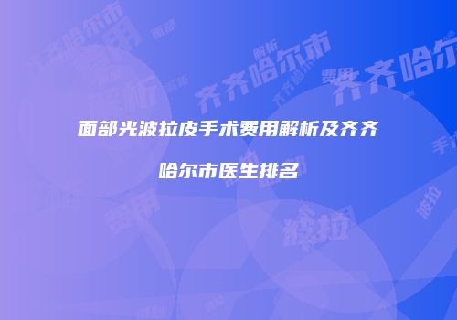 面部光波拉皮手术费用解析及齐齐哈尔市医生排名