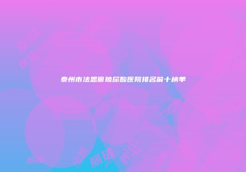 泰州市法思丽玻尿酸医院排名前十榜单