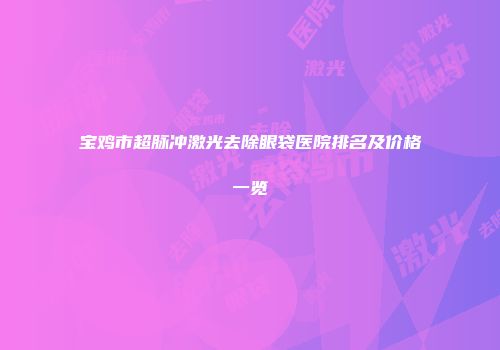 宝鸡市超脉冲激光去除眼袋医院排名及价格一览