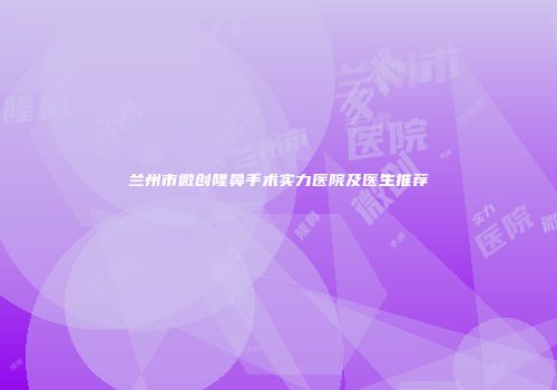 兰州市微创隆鼻手术实力医院及医生推荐