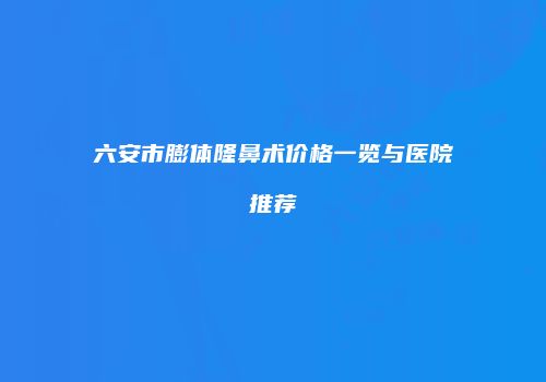六安市膨体隆鼻术价格一览与医院推荐