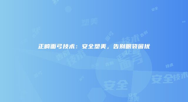 正畸面弓技术:安全塑美,告别眼袋困扰