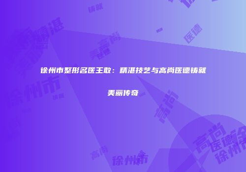 徐州市整形名医王敢：精湛技艺与高尚医德铸就美丽传奇