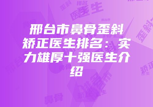 邢台市鼻骨歪斜矫正医生排名:实力雄厚十强医生介绍