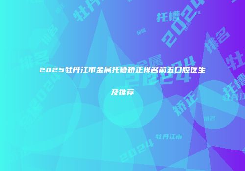 2025牡丹江市金属托槽矫正排名前五口腔医生及推荐