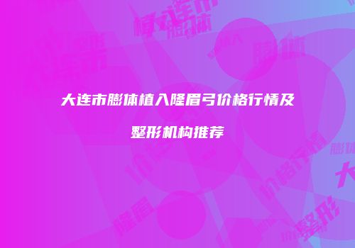 大连市膨体植入隆眉弓价格行情及整形机构推荐