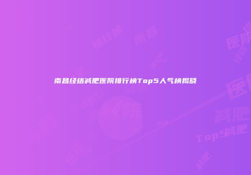 南昌经络减肥医院排行榜Top5人气榜揭晓